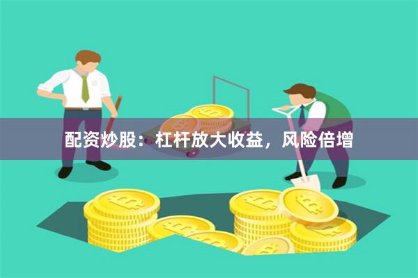 配资炒股：杠杆放大收益，风险倍增