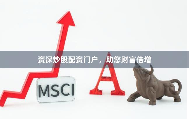 资深炒股配资门户，助您财富倍增