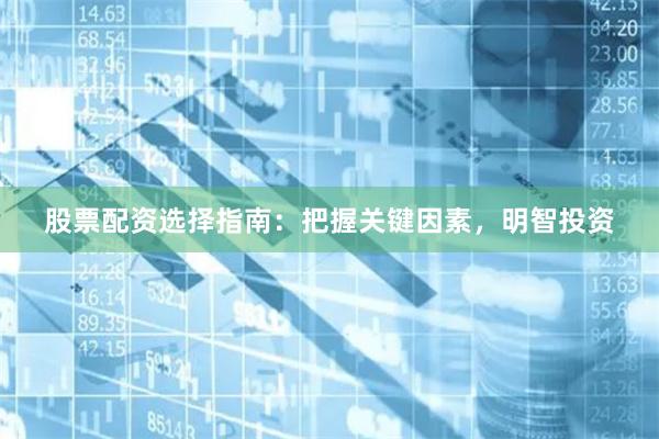 股票配资选择指南：把握关键因素，明智投资