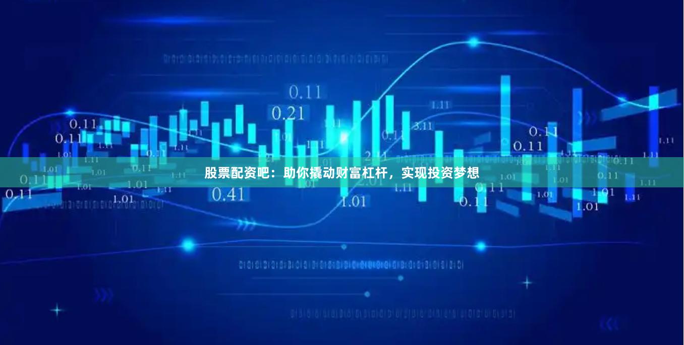 股票配资吧：助你撬动财富杠杆，实现投资梦想