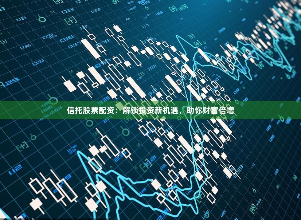 信托股票配资：解锁投资新机遇，助你财富倍增