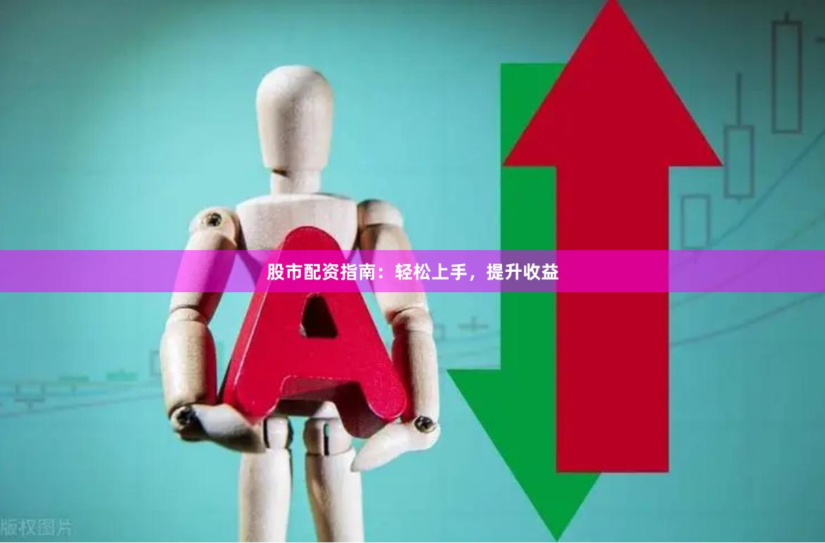 股市配资指南：轻松上手，提升收益