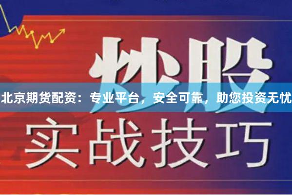 北京期货配资：专业平台，安全可靠，助您投资无忧
