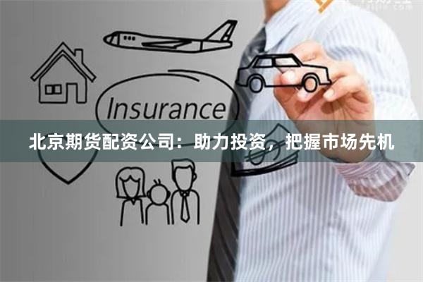 北京期货配资公司：助力投资，把握市场先机