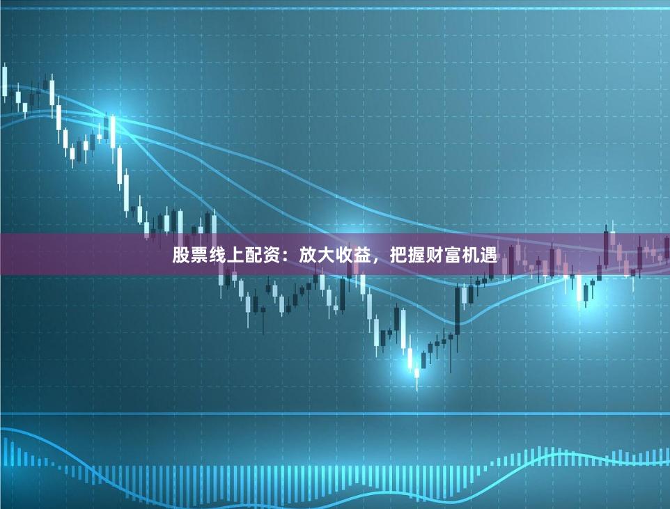 股票线上配资：放大收益，把握财富机遇