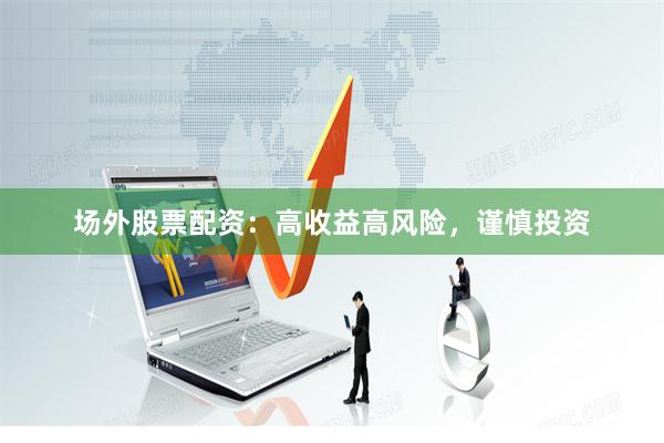 场外股票配资：高收益高风险，谨慎投资