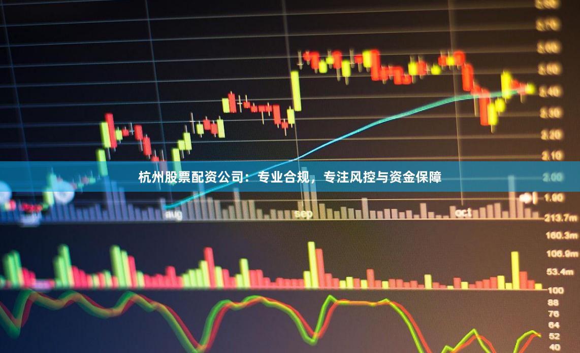 杭州股票配资公司：专业合规，专注风控与资金保障
