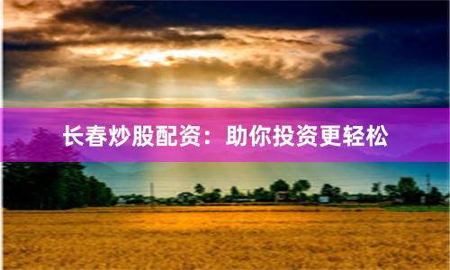 长春炒股配资:助你投资更轻松