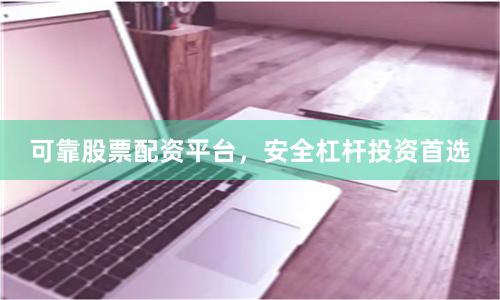 可靠股票配资平台,安全杠杆投资首选