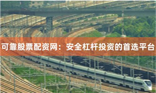 可靠股票配资网：安全杠杆投资的首选平台