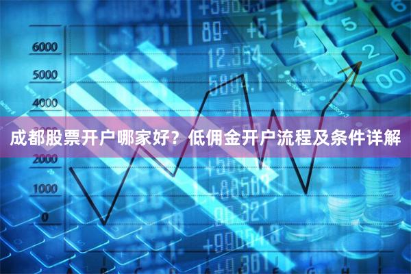 成都股票开户哪家好?低佣金开户流程及条件详解