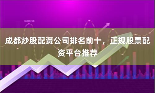 成都炒股配资公司排名前十,正规股票配资平台推荐