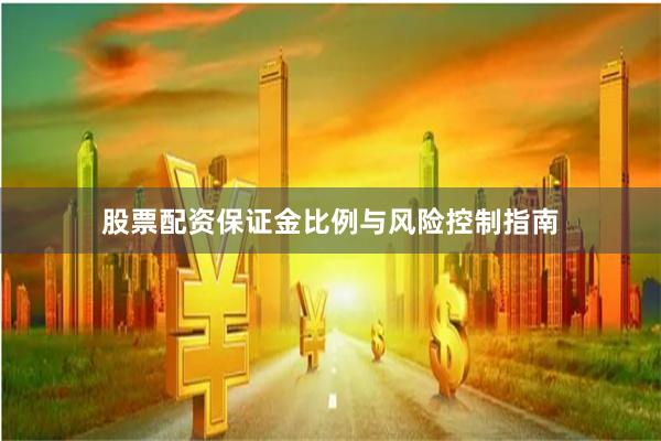 股票配资保证金比例与风险控制指南