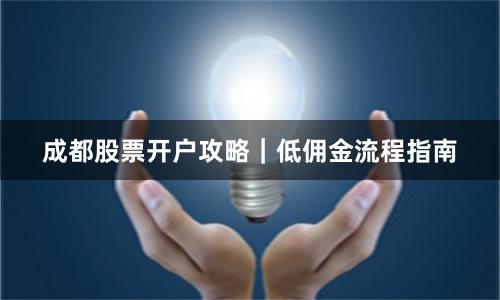 成都股票开户攻略｜低佣金流程指南