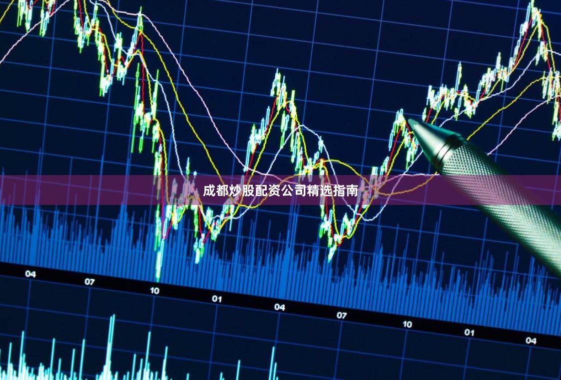 成都炒股配资公司精选指南