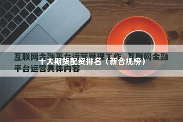 十大期货配资排名（新合规榜）