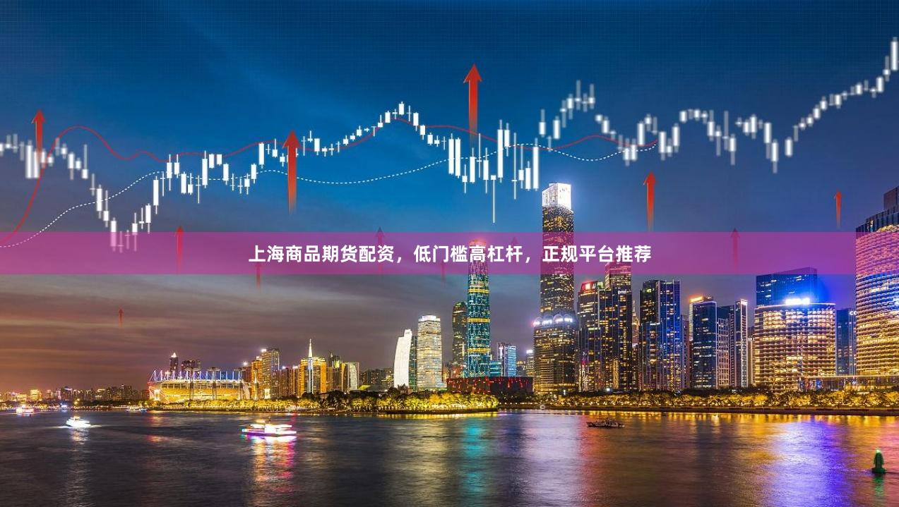 上海商品期货配资，低门槛高杠杆，正规平台推荐