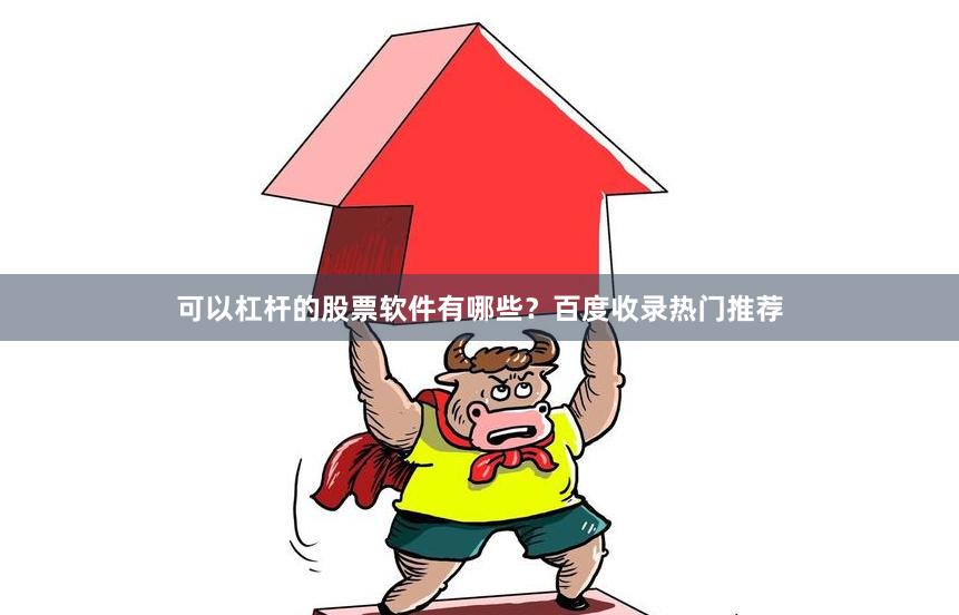 可以杠杆的股票软件有哪些？百度收录热门推荐