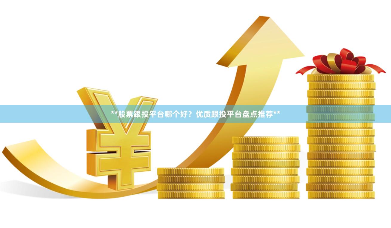 **股票跟投平台哪个好？优质跟投平台盘点推荐**