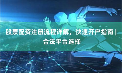 股票配资注册流程详解，快速开户指南 | 合法平台选择