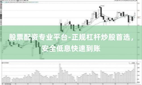 股票配资专业平台-正规杠杆炒股首选，安全低息快速到账