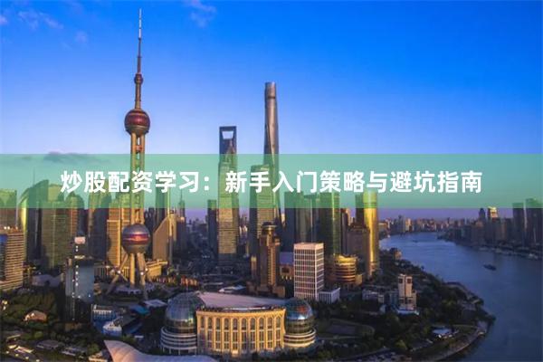 炒股配资学习：新手入门策略与避坑指南