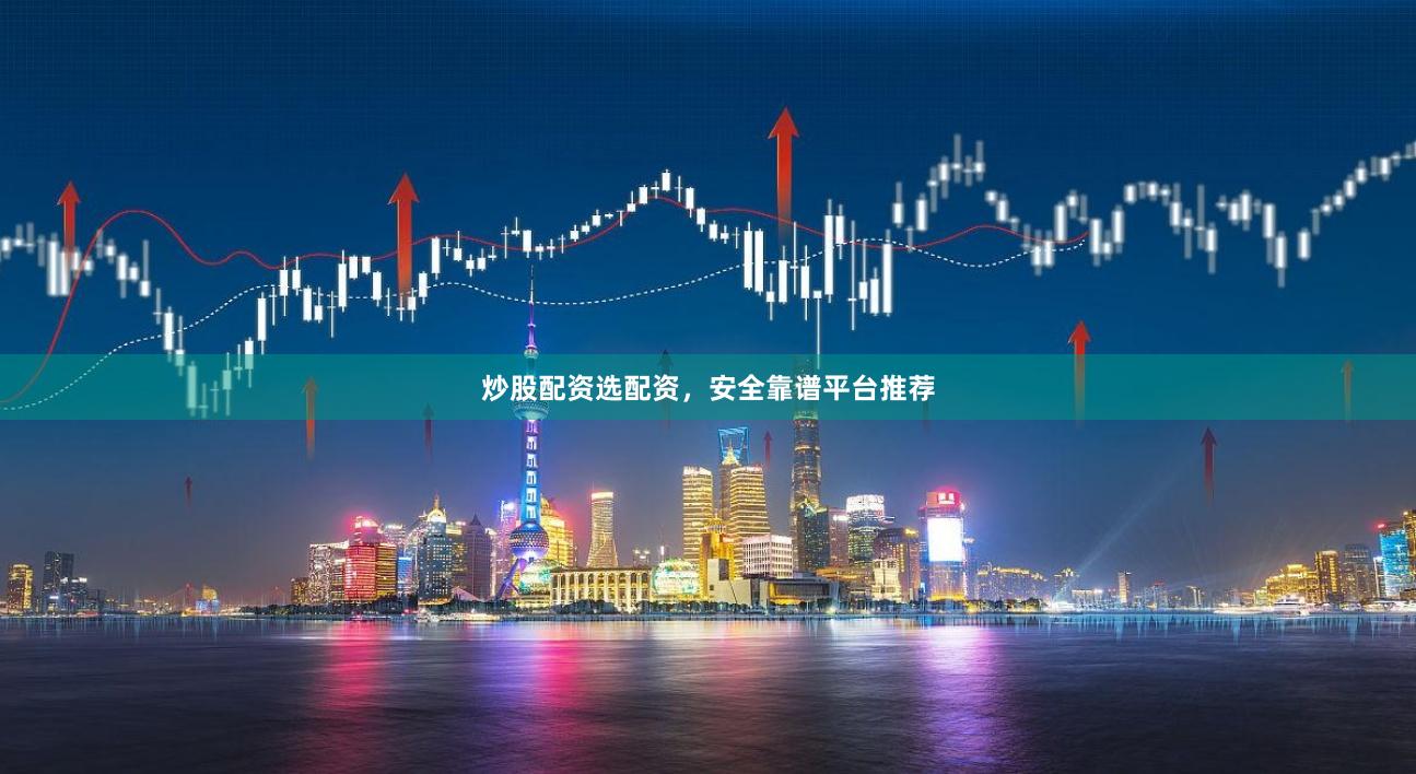 炒股配资选配资，安全靠谱平台推荐