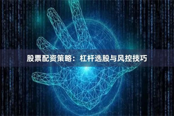 股票配资策略：杠杆选股与风控技巧
