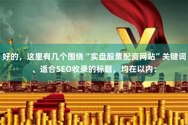 好的，这里有几个围绕“实盘股票配资网站”关键词、适合SEO收录的标题，均在以内：