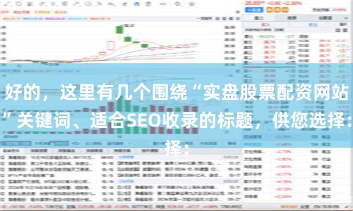 好的，这里有几个围绕“实盘股票配资网站”关键词、适合SEO收录的标题，供您选择：