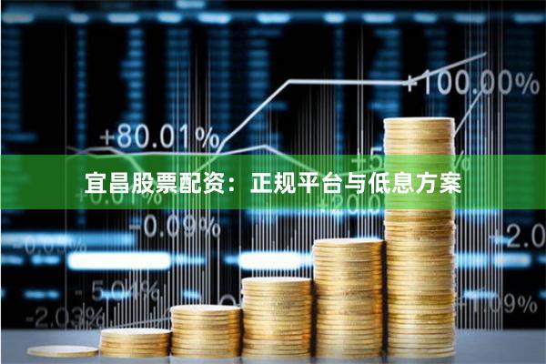 宜昌股票配资：正规平台与低息方案