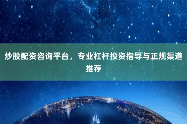 炒股配资咨询平台，专业杠杆投资指导与正规渠道推荐