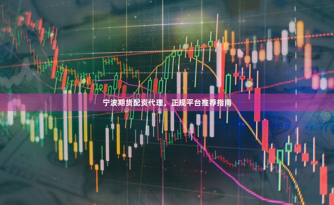 宁波期货配资代理，正规平台推荐指南