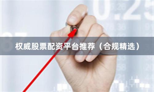 权威股票配资平台推荐（合规精选）