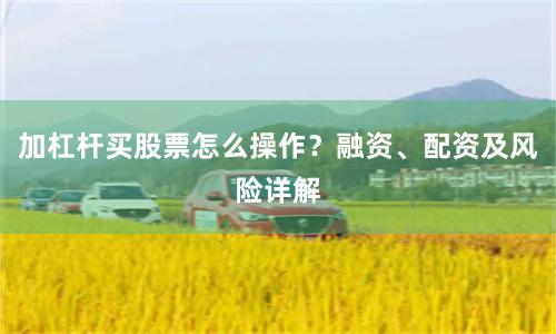加杠杆买股票怎么操作？融资、配资及风险详解