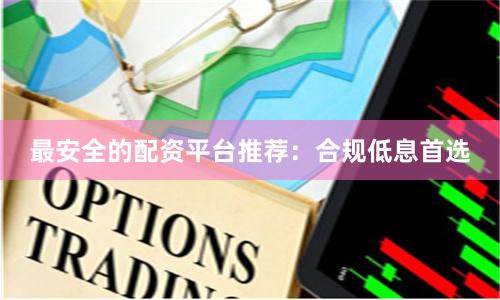 最安全的配资平台推荐：合规低息首选