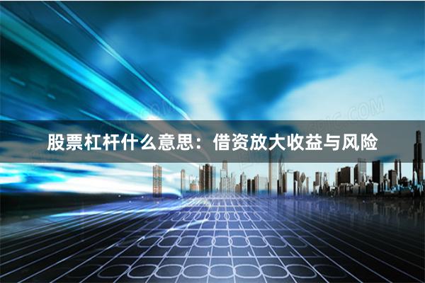 股票杠杆什么意思：借资放大收益与风险