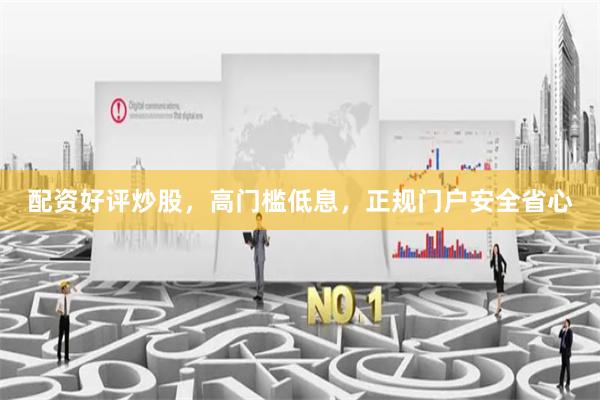 配资好评炒股，高门槛低息，正规门户安全省心
