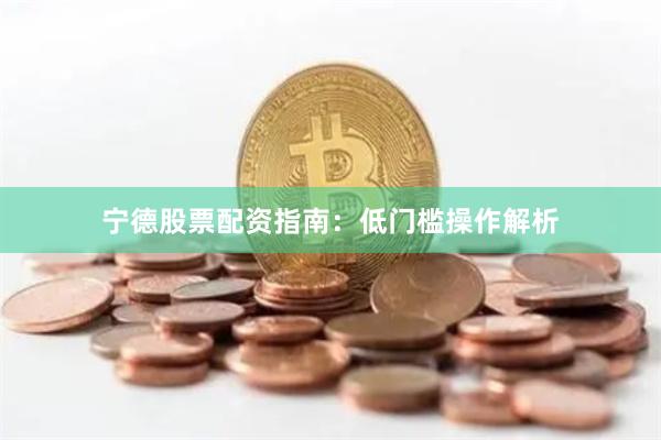 宁德股票配资指南：低门槛操作解析