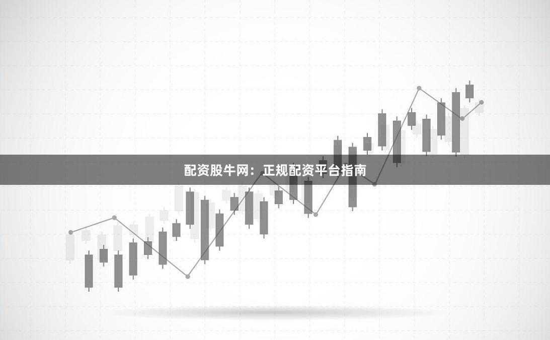 配资股牛网：正规配资平台指南