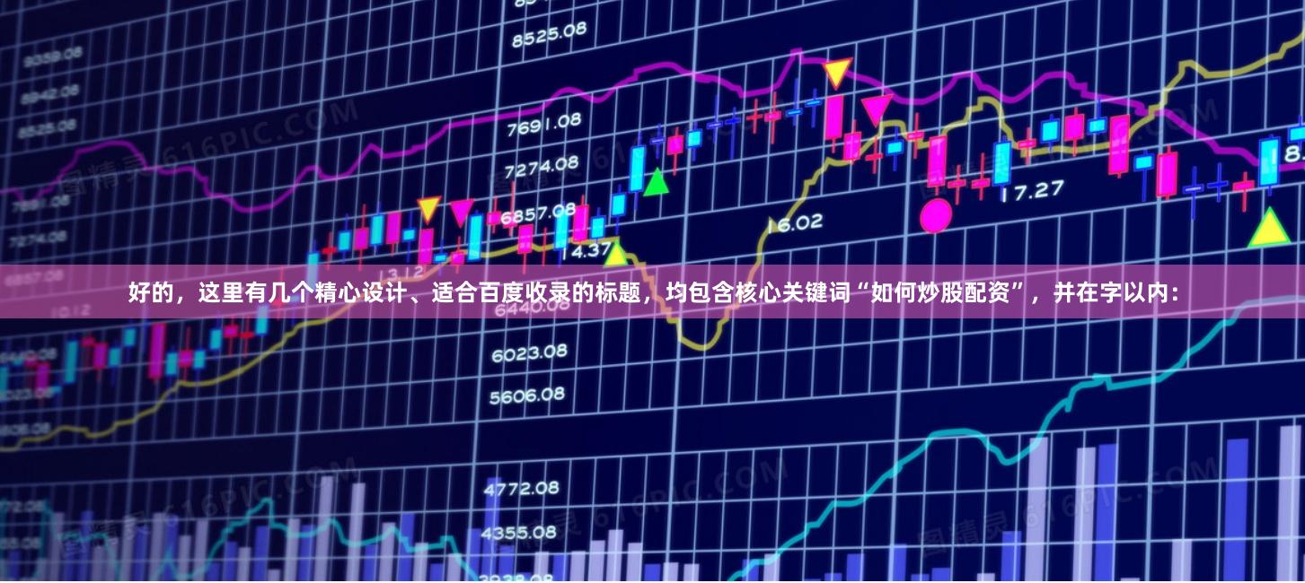 好的，这里有几个精心设计、适合百度收录的标题，均包含核心关键词“如何炒股配资”，并在字以内：