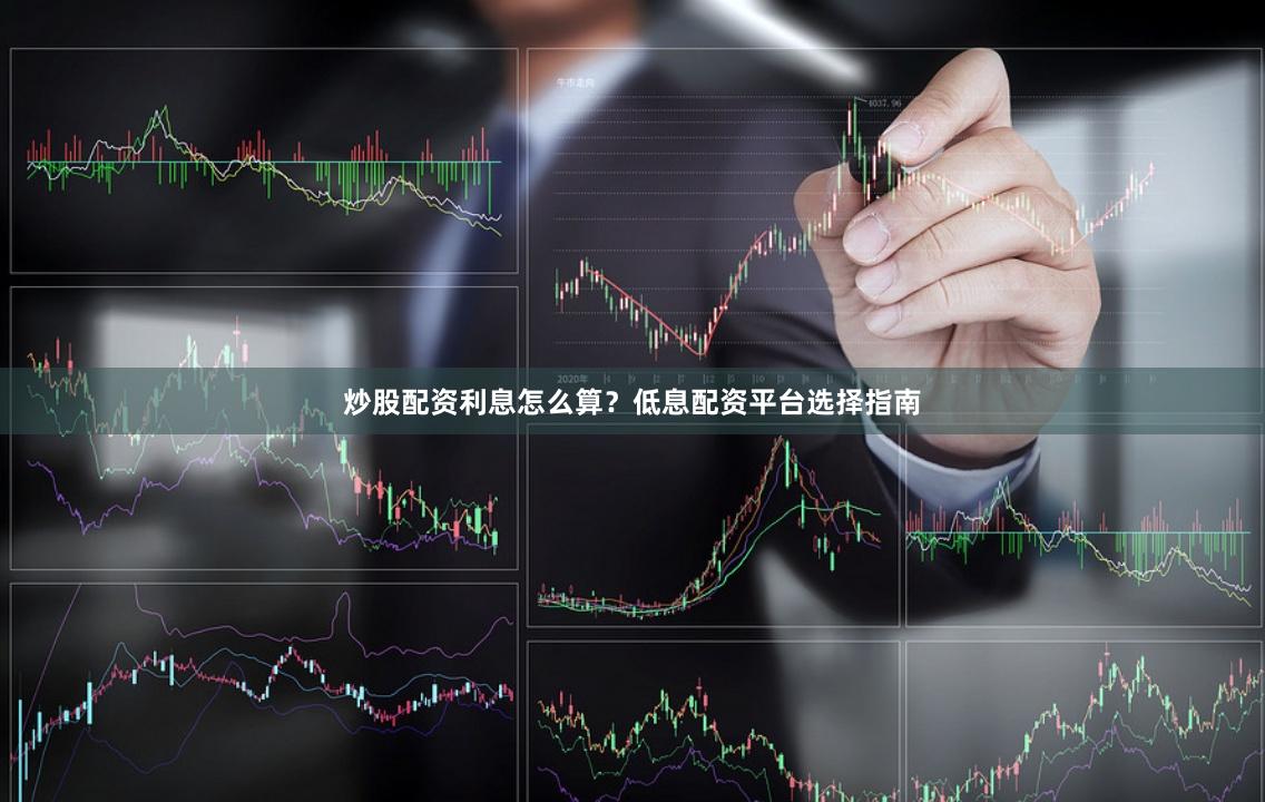 炒股配资利息怎么算？低息配资平台选择指南