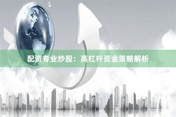 配资专业炒股：高杠杆资金策略解析