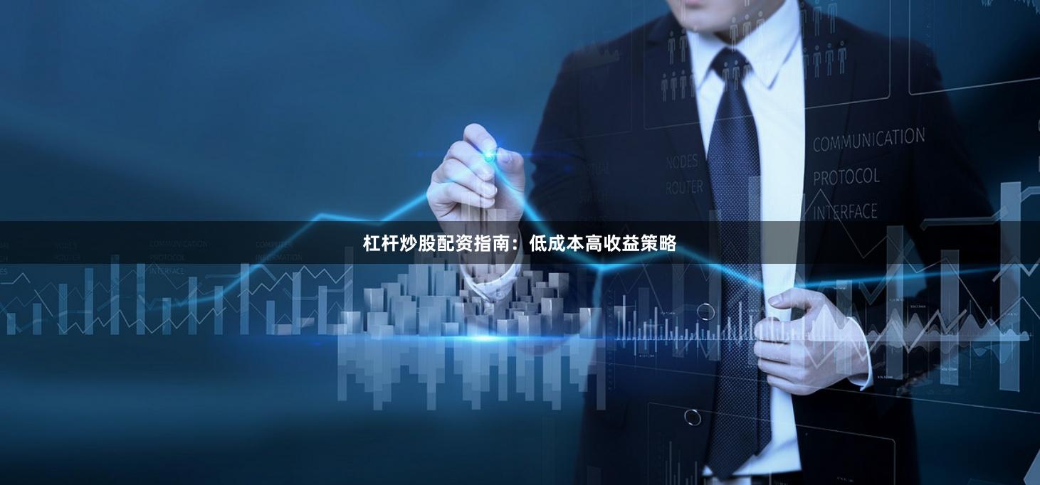 杠杆炒股配资指南：低成本高收益策略