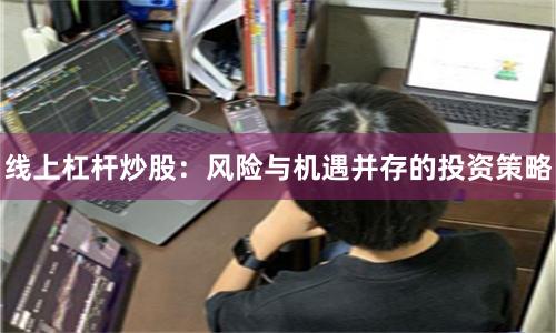 线上杠杆炒股：风险与机遇并存的投资策略