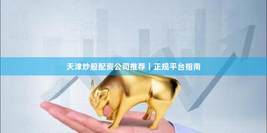 天津炒股配资公司推荐｜正规平台指南