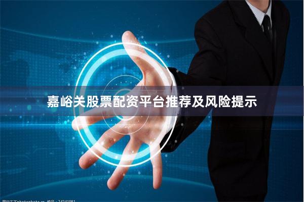 嘉峪关股票配资平台推荐及风险提示