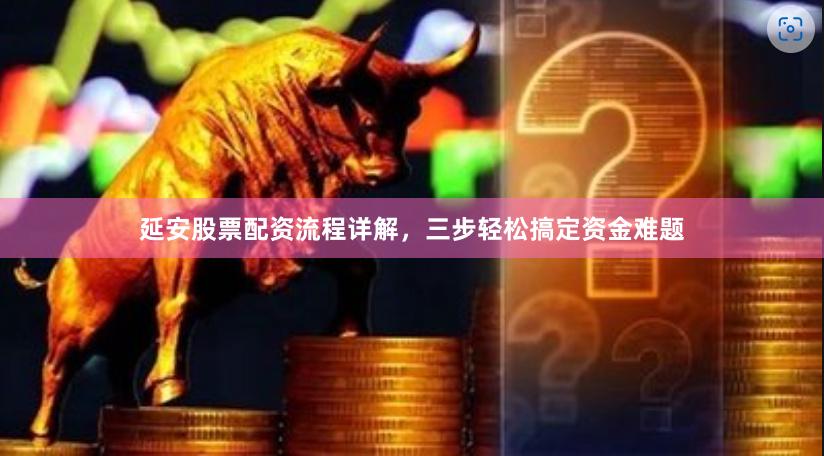 延安股票配资流程详解，三步轻松搞定资金难题