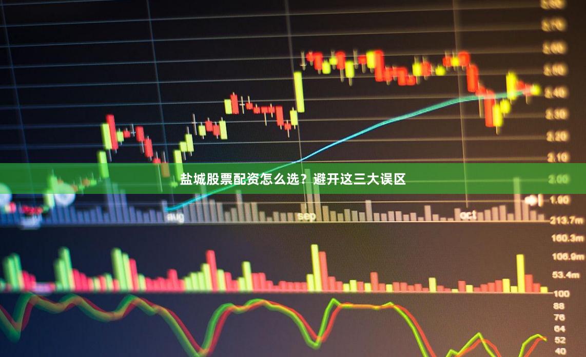 盐城股票配资怎么选？避开这三大误区