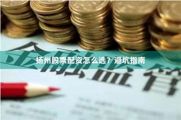 扬州股票配资怎么选？避坑指南